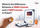 What Is the Difference Between a VARA License and a VASP License in Dubai?